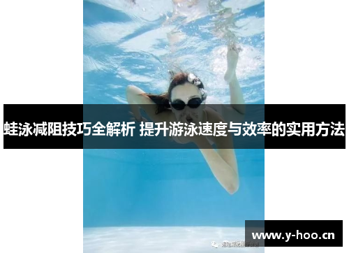 蛙泳减阻技巧全解析 提升游泳速度与效率的实用方法